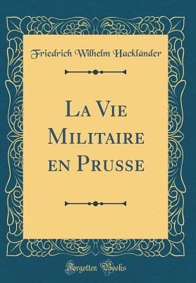 La Vie Militaire En Prusse (Classic Reprint) - Hacklander, Friedrich Wilhelm
