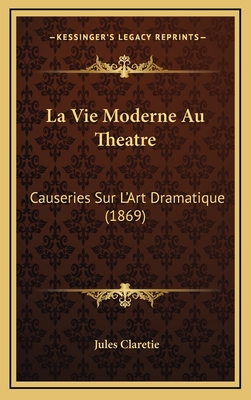 La Vie Moderne Au Theatre: Causeries Sur L'Art Dramatique (1869) - Claretie, Jules