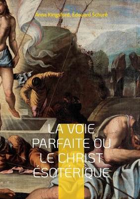 La Voie Parfaite ou le Christ ?sot?rique: le Christianisme ?sot?rique selon les enseignements d'Anna Kingsford et d'?douard Schur? - Kingsford, Anna, and Schur?, ?douard