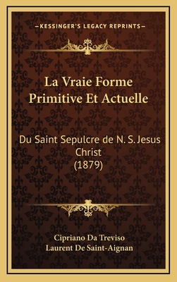 La Vraie Forme Primitive Et Actuelle: Du Saint Sepulcre de N. S. Jesus Christ (1879) - Da Treviso, Cipriano, and De Saint-Aignan, Laurent (Translated by)