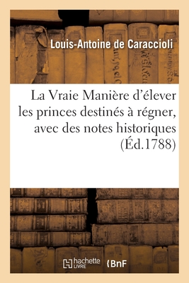 La Vraie Manire d'lever Les Princes Destins  Rgner, Avec Des Notes Historiques: Par l'Auteur de la Nouvelle Vie de Madame de Maintenon - de Caraccioli, Louis-Antoine