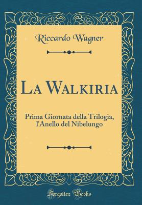 La Walkiria: Prima Giornata Della Trilogia, l'Anello del Nibelungo (Classic Reprint) - Wagner, Riccardo