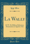 La Wally: Di W. de Hillern; Riduzione Drammatica in Quattro Atti (Classic Reprint)