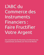 L'ABC du Commerce des Instruments Financiers: Faire Fructifier Votre Argent: Une Compr?hension des Placements, de la Blockchain, des Cryptomonnaies, des D?riv?s, des Titres et des March?s