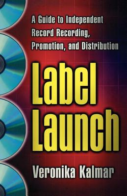 Label Launch: A Guide to Independent Record Recording, Promotion, and Distribution - Kalmar, Veronika