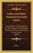 Labor and Other Questions in South Africa: Being Mainly Considerations on the Rational and Profitable Treatment of the Colored Races Living There (1903)