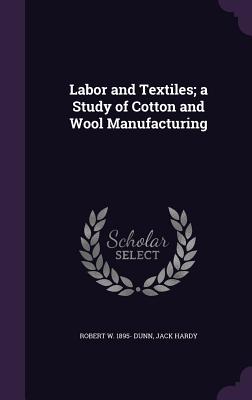 Labor and Textiles; a Study of Cotton and Wool Manufacturing - Dunn, Robert W 1895-, and Hardy, Jack, edi