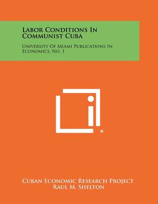 Labor Conditions in Communist Cuba: University of Miami Publications in Economics, No. 1 - Cuban Economic Research Project, and Shelton, Raul M (Translated by)