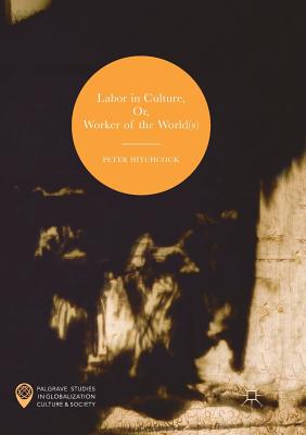 Labor in Culture, Or, Worker of the World(s) - Hitchcock, Peter