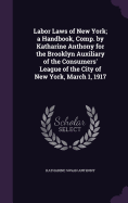 Labor Laws of New York; a Handbook, Comp. by Katharine Anthony for the Brooklyn Auxiliary of the Consumers' League of the City of New York, March 1, 1917