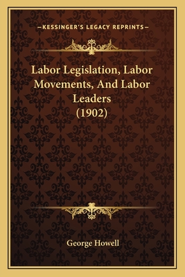 Labor Legislation, Labor Movements, And Labor Leaders (1902) - Howell, George