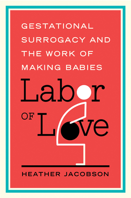 Labor of Love: Gestational Surrogacy and the Work of Making Babies - Jacobson, Heather