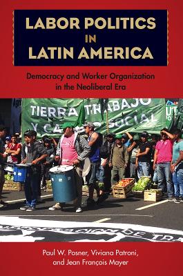 Labor Politics in Latin America: Democracy and Worker Organization in the Neoliberal Era - Posner, Paul W, and Patroni, Viviana, and Mayer, Jean Franois