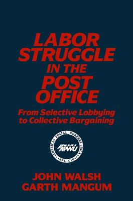 Labor Struggle in the Post Office: From Selective Lobbying to Collective Bargaining: From Selective Lobbying to Collective Bargaining - Walsh, John, and Mangum, Garth L, Professor