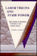 Labor Visions and State Power: The Origins of Business Unionism in the United States - Hattam, Victoria C