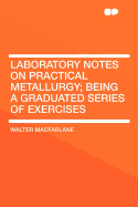Laboratory Notes on Practical Metallurgy; Being a Graduated Series of Exercises