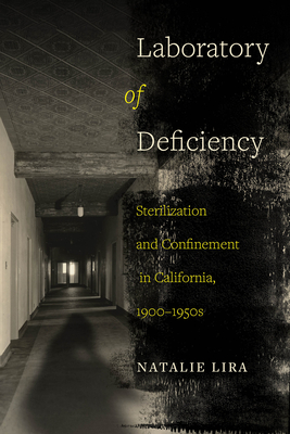 Laboratory of Deficiency: Sterilization and Confinement in California, 1900-1950s Volume 6 - Lira, Natalie