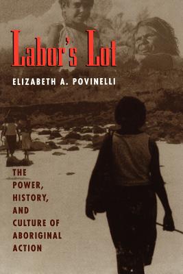 Labor's Lot: The Power, History, and Culture of Aboriginal Action - Povinelli, Elizabeth a