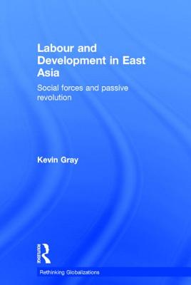 Labour and Development in East Asia: Social Forces and Passive Revolution - Gray, Kevin