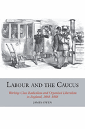 Labour and the Caucus: Working-class Radicalism and Organised Liberalism in England, 1868-1888