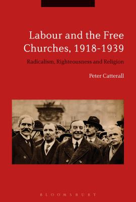 Labour and the Free Churches, 1918-1939: Radicalism, Righteousness and Religion - Catterall, Peter