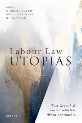 Labour Law Utopias: Post-Growth & Post-Productive Work Approaches - Bueno, Nicolas, Prof. (Editor), and ter Haar, Beryl, Prof. (Editor), and Zekic, Nuna, Prof. (Editor)