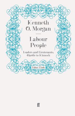 Labour People: Leaders and Lieutenants, Hardie to Kinnock - Morgan, Kenneth O.