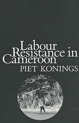 Labour Resistance in Cameroon: Managerial Strategies and Labour Resistance in the Agro-Industrial Plantations of the CDC 1947-1987 - Konings, Piet