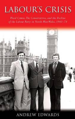 Labour's Crisis: Plaid Cymru, the Conservatives, and the Decline of the Labour Party in North-West Wales, 1960-74 - Edwards, Andrew