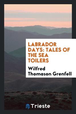 Labrador Days: Tales of the Sea Toilers - Grenfell, Wilfred Thomason, Sir