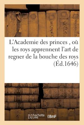 L'Academie Des Princes, O? Les Roys Apprennent l'Art de Regner de la Bouche Des Roys.: Ouvrage Tir? de l'Histoire Tant Ancienne Que Nouvelle Et Traduit - M?nard, Pierre