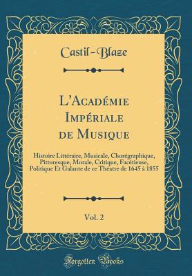 L'Academie Imperiale de Musique, Vol. 2: Histoire Litteraire, Musicale, Choregraphique, Pittoresque, Morale, Critique, Facetieuse, Politique Et Galante de Ce Theatre de 1645 a 1855 (Classic Reprint) - Castil-Blaze, Castil-Blaze