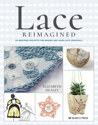 Lace Reimagined: 30 Inspiring Projects for Making and Using Lace Creatively - Healey, Elizabeth