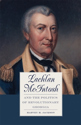 Lachlan McIntosh and the Politics of Revolutionary Georgia - Jackson, Harvey H