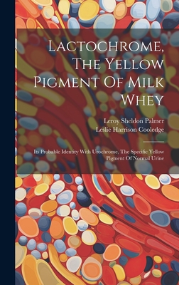 Lactochrome, The Yellow Pigment Of Milk Whey: Its Probable Identity With Urochrome, The Specific Yellow Pigment Of Normal Urine - Palmer, Leroy Sheldon, and Leslie Harrison Cooledge (Creator)