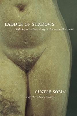 Ladder of Shadows: Reflecting on Medieval Vestige in Provence and Languedoc - Sobin, Gustaf, and Ignatieff, Michael (Foreword by)