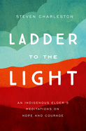 Ladder to the Light: An Indigenous Elder's Meditations on Hope and Courage