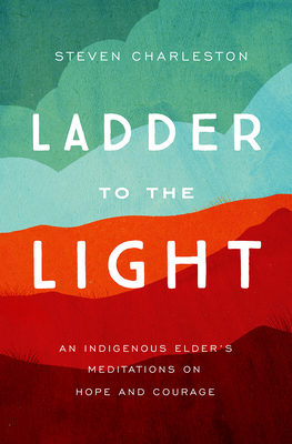 Ladder to the Light: An Indigenous Elder's Meditations on Hope and Courage - Charleston, Steven