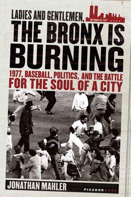 Ladies and Gentlemen, the Bronx Is Burning: 1977, Baseball, Politics, and the Battle for the Soul of a City - Mahler, Jonathan