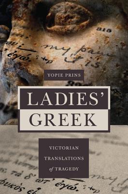 Ladies' Greek: Victorian Translations of Tragedy - Prins, Yopie