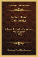 Ladies' Home Calisthenics: A Guide To Health For Women And Children (1890)