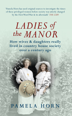 Ladies of the Manor: How Wives & Daughters Really Lived in Country House Society Over a Century Ago - Horn, Pamela