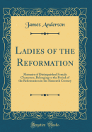 Ladies of the Reformation: Memoirs of Distinguished Female Characters, Belonging to the Period of the Reformation in the Sixteenth Century (Classic Reprint)