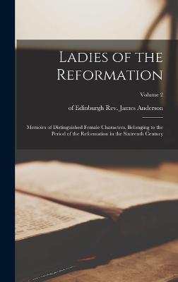 Ladies of the Reformation: Memoirs of Distinguished Female Characters, Belonging to the Period of the Reformation in the Sixteenth Century; Volume 2 - Anderson, James, Rev. (Creator)