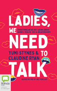 Ladies, We Need to Talk: Everything We're Not Saying about Bodies, Health, Sex & Relationships
