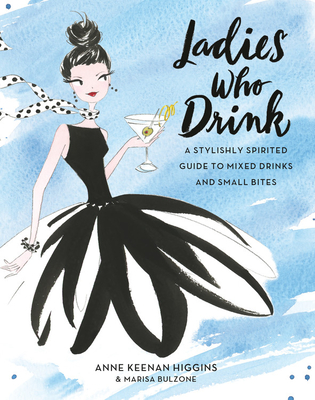 Ladies Who Drink: A Stylishly Spirited Guide to Mixed Drinks and Small Bites - Keenan Higgins, Anne, and Bulzone, Marisa