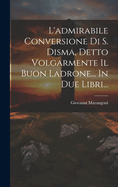 L'Admirabile Conversione Di S. Disma, Detto Volgarmente Il Buon Ladrone... in Due Libri...
