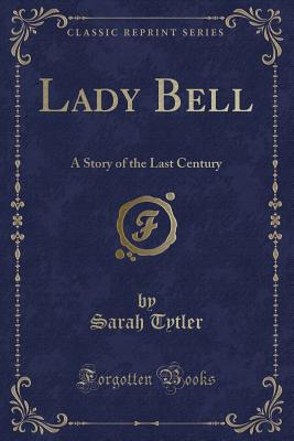 Lady Bell: A Story of the Last Century (Classic Reprint) - Tytler, Sarah