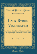 Lady Byron Vindicated: A History of the Byron Controversy, from Its Beginning in 1816 to the Present Time (Classic Reprint)