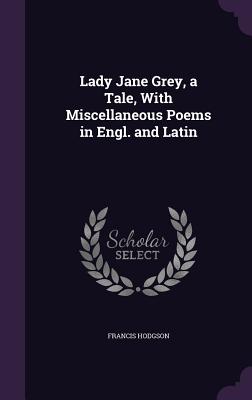 Lady Jane Grey, a Tale, With Miscellaneous Poems in Engl. and Latin - Hodgson, Francis